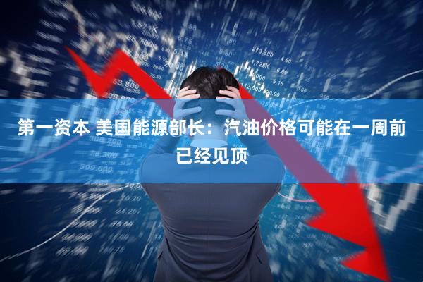 第一资本 美国能源部长：汽油价格可能在一周前已经见顶