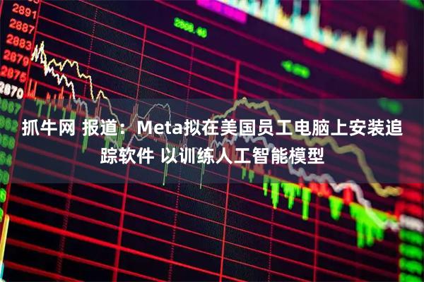 抓牛网 报道：Meta拟在美国员工电脑上安装追踪软件 以训练人工智能模型
