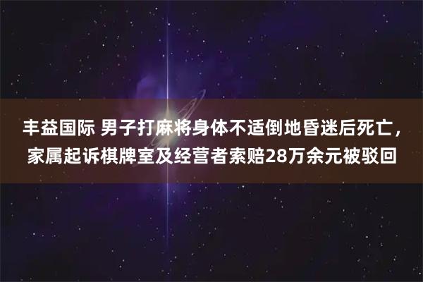 丰益国际 男子打麻将身体不适倒地昏迷后死亡,家属起诉棋牌室及经营者索赔28万余元被驳回