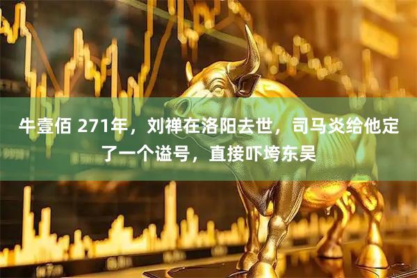 牛壹佰 271年，刘禅在洛阳去世，司马炎给他定了一个谥号，直接吓垮东吴