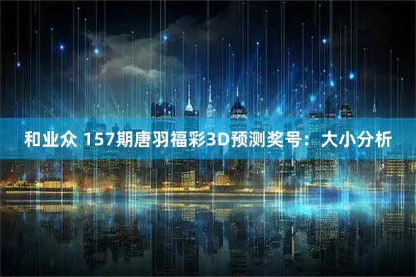 和业众 157期唐羽福彩3D预测奖号：大小分析