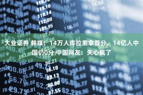 大业证券 韩媒:14万人库拉索拿首分,14亿人中国仍0分 中国网友:失心疯了