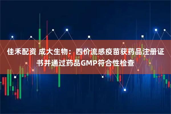 佳禾配资 成大生物：四价流感疫苗获药品注册证书并通过药品GMP符合性检查