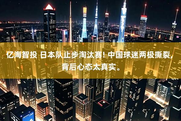 亿海智投 日本队止步淘汰赛! 中国球迷两极撕裂, 背后心态太真实。