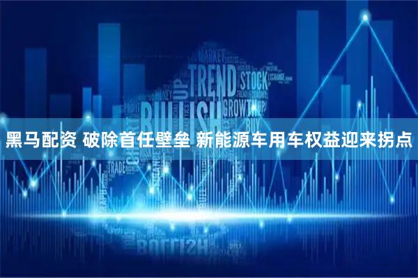 黑马配资 破除首任壁垒 新能源车用车权益迎来拐点