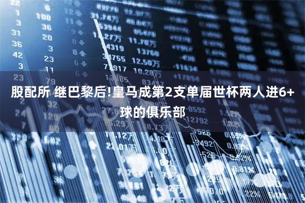 股配所 继巴黎后!皇马成第2支单届世杯两人进6+球的俱乐部