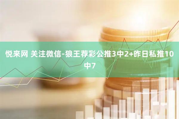 悦来网 关注微信-狼王荐彩公推3中2+昨日私推10中7