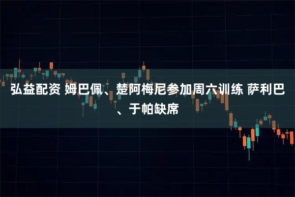 弘益配资 姆巴佩、楚阿梅尼参加周六训练 萨利巴、于帕缺席