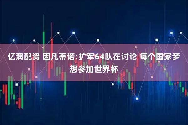 亿润配资 因凡蒂诺:扩军64队在讨论 每个国家梦想参加世界杯
