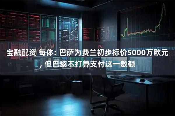 宝融配资 每体: 巴萨为费兰初步标价5000万欧元, 但巴黎不打算支付这一数额