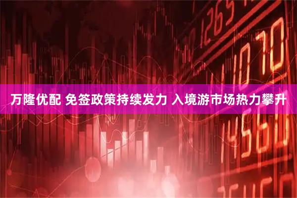 万隆优配 免签政策持续发力 入境游市场热力攀升