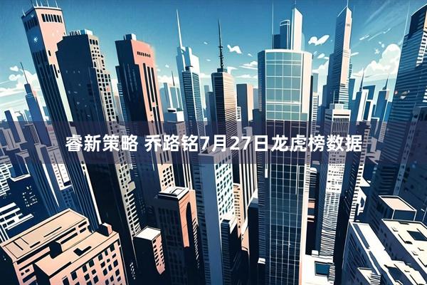睿新策略 乔路铭7月27日龙虎榜数据