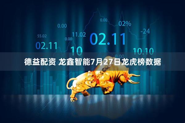 德益配资 龙鑫智能7月27日龙虎榜数据