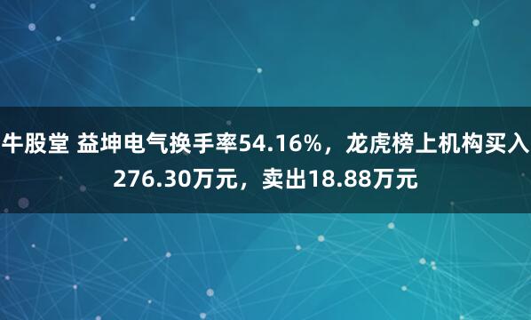 牛股堂 益坤电气换手率54.16%，龙虎榜上机构买入276.30万元，卖出18.88万元