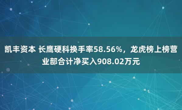 凯丰资本 长鹰硬科换手率58.56%，龙虎榜上榜营业部合计净买入908.02万元