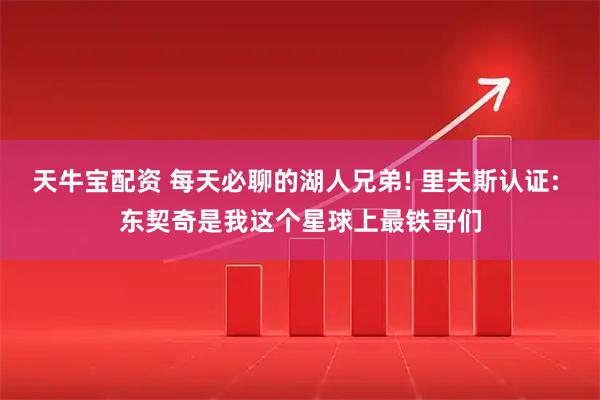 天牛宝配资 每天必聊的湖人兄弟! 里夫斯认证: 东契奇是我这个星球上最铁哥们